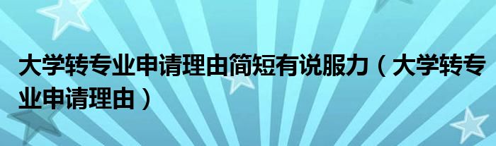 大學(xué)轉(zhuǎn)專業(yè)申請理由簡短有說服力（大學(xué)轉(zhuǎn)專業(yè)申請理由）