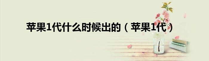 蘋果1代什么時(shí)候出的（蘋果1代）