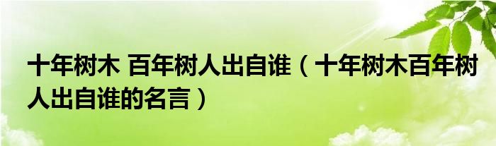 十年樹木 百年樹人出自誰（十年樹木百年樹人出自誰的名言）