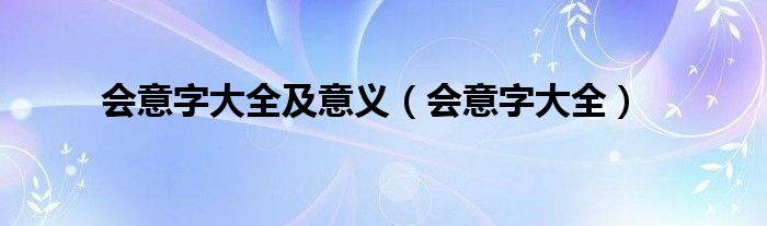 會(huì)意字大全及意義（會(huì)意字大全）