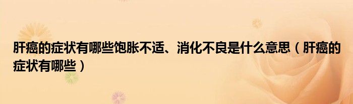 肝癌的癥狀有哪些飽脹不適、消化不良是什么意思（肝癌的癥狀有哪些）