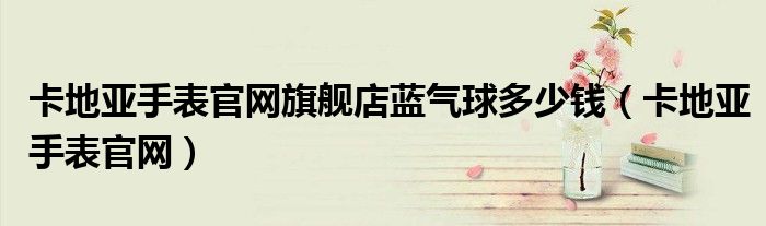 卡地亞手表官網(wǎng)旗艦店藍氣球多少錢（卡地亞手表官網(wǎng)）