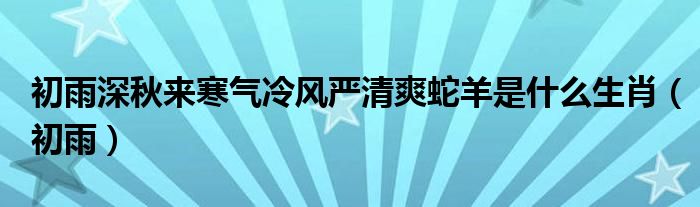 初雨深秋來寒氣冷風嚴清爽蛇羊是什么生肖（初雨）