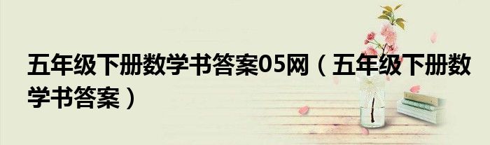 五年級(jí)下冊(cè)數(shù)學(xué)書答案05網(wǎng)（五年級(jí)下冊(cè)數(shù)學(xué)書答案）