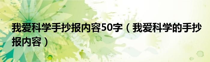 我愛(ài)科學(xué)手抄報(bào)內(nèi)容50字（我愛(ài)科學(xué)的手抄報(bào)內(nèi)容）