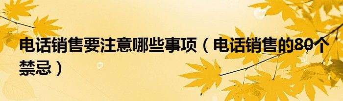 電話銷售要注意哪些事項(xiàng)（電話銷售的80個(gè)禁忌）