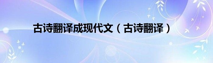 古詩翻譯成現(xiàn)代文（古詩翻譯）
