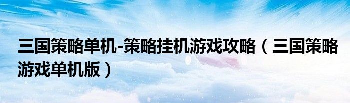 三國策略單機-策略掛機游戲攻略（三國策略游戲單機版）