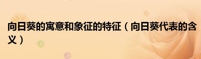 向日葵的寓意和象征的特征（向日葵代表的含義）