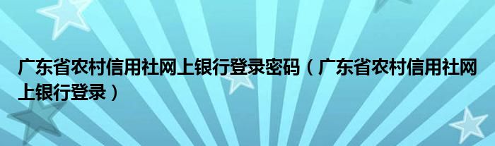 廣東省農(nóng)村信用社網(wǎng)上銀行登錄密碼（廣東省農(nóng)村信用社網(wǎng)上銀行登錄）