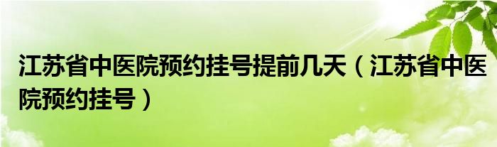 江蘇省中醫(yī)院預(yù)約掛號(hào)提前幾天（江蘇省中醫(yī)院預(yù)約掛號(hào)）
