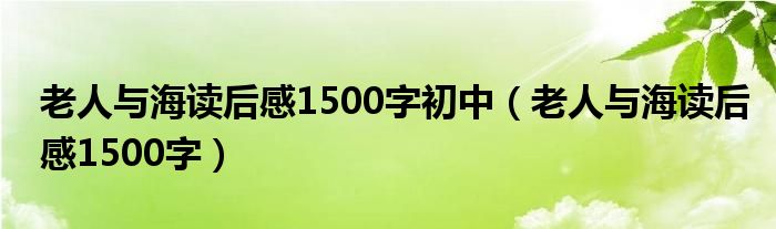 老人與海讀后感1500字初中（老人與海讀后感1500字）