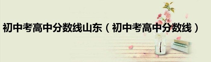 初中考高中分數(shù)線山東（初中考高中分數(shù)線）