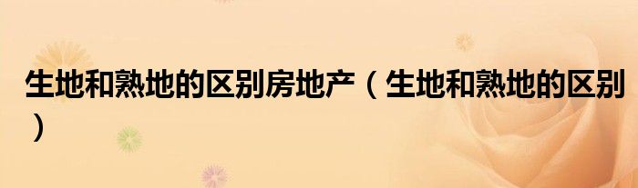 生地和熟地的區(qū)別房地產(chǎn)（生地和熟地的區(qū)別）