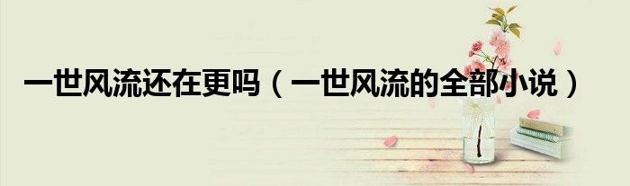 一世風(fēng)流還在更嗎（一世風(fēng)流的全部小說(shuō)）