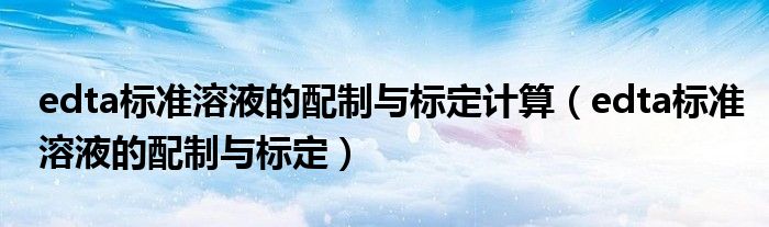 edta標(biāo)準(zhǔn)溶液的配制與標(biāo)定計算（edta標(biāo)準(zhǔn)溶液的配制與標(biāo)定）
