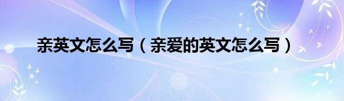 親英文怎么寫（親愛的英文怎么寫）