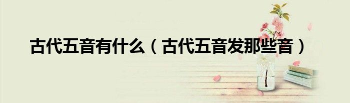 古代五音有什么（古代五音發(fā)那些音）