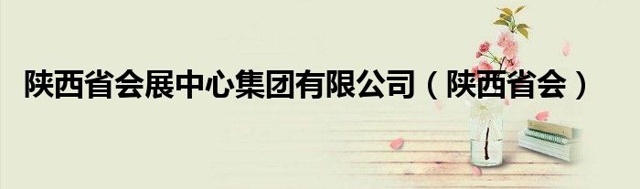 陜西省會展中心集團有限公司（陜西省會）