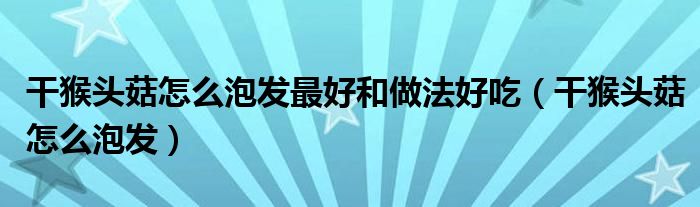 干猴頭菇怎么泡發(fā)最好和做法好吃（干猴頭菇怎么泡發(fā)）
