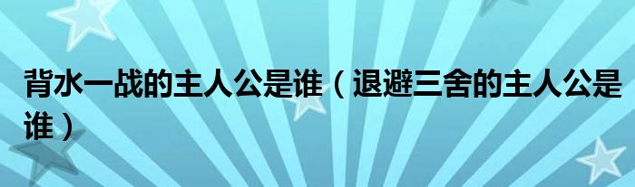背水一戰(zhàn)的主人公是誰（退避三舍的主人公是誰）