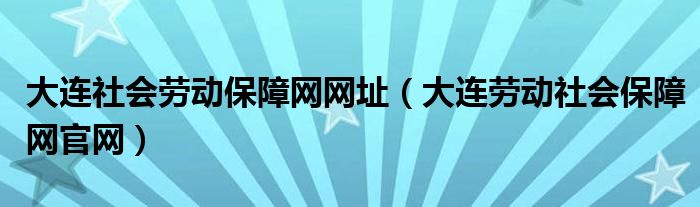 大連社會勞動保障網(wǎng)網(wǎng)址（大連勞動社會保障網(wǎng)官網(wǎng)）
