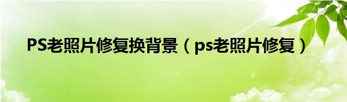 PS老照片修復換背景（ps老照片修復）