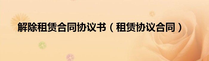 解除租賃合同協(xié)議書（租賃協(xié)議合同）