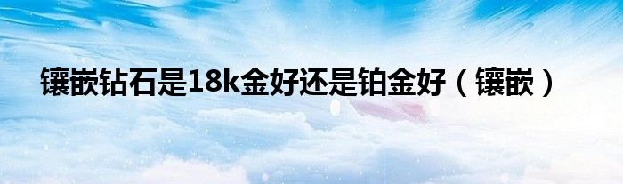 鑲嵌鉆石是18k金好還是鉑金好（鑲嵌）