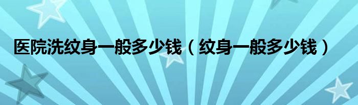 醫(yī)院洗紋身一般多少錢（紋身一般多少錢）
