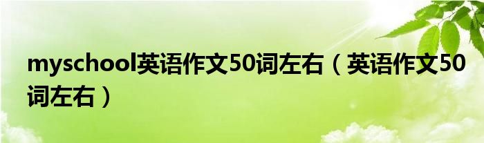 myschool英語(yǔ)作文50詞左右（英語(yǔ)作文50詞左右）