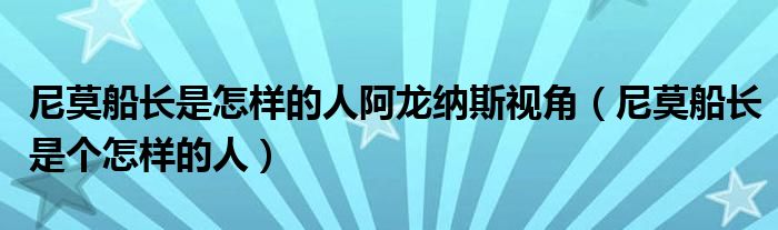 尼莫船長(zhǎng)是怎樣的人阿龍納斯視角（尼莫船長(zhǎng)是個(gè)怎樣的人）