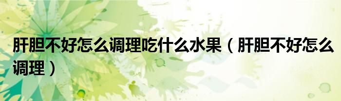 肝膽不好怎么調(diào)理吃什么水果（肝膽不好怎么調(diào)理）