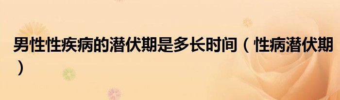 男性性疾病的潛伏期是多長時間（性病潛伏期）
