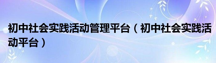 初中社會實踐活動管理平臺（初中社會實踐活動平臺）