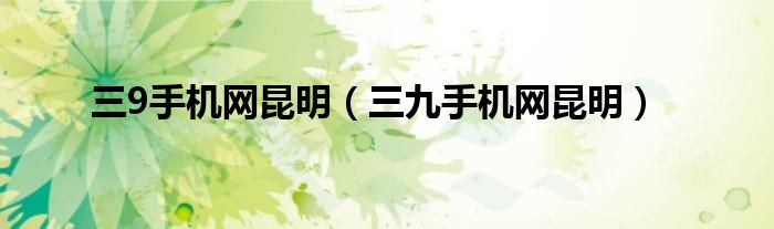 三9手機網(wǎng)昆明（三九手機網(wǎng)昆明）