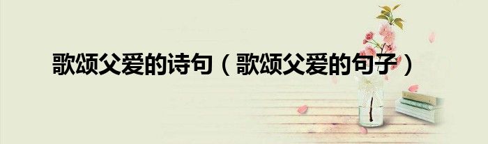 歌頌父愛的詩句（歌頌父愛的句子）