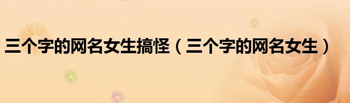 三個(gè)字的網(wǎng)名女生搞怪（三個(gè)字的網(wǎng)名女生）