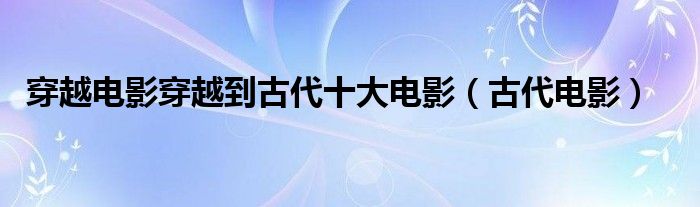 穿越電影穿越到古代十大電影（古代電影）