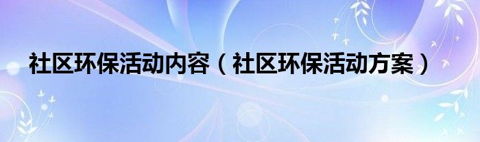 社區(qū)環(huán)?；顒?dòng)內(nèi)容（社區(qū)環(huán)?；顒?dòng)方案）