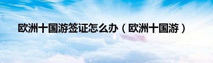 歐洲十國游簽證怎么辦（歐洲十國游）