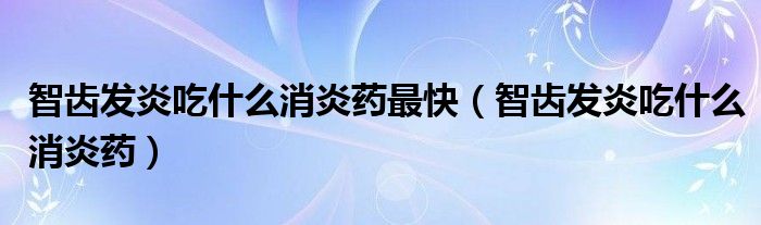 智齒發(fā)炎吃什么消炎藥最快（智齒發(fā)炎吃什么消炎藥）