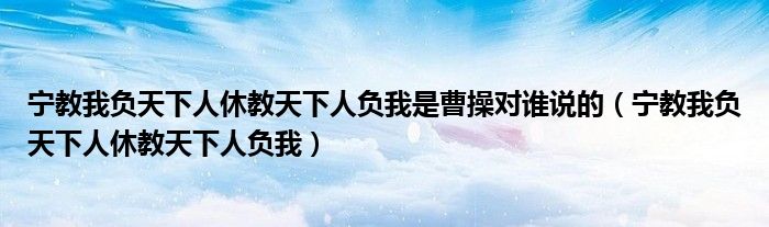 寧教我負天下人休教天下人負我是曹操對誰說的（寧教我負天下人休教天下人負我）