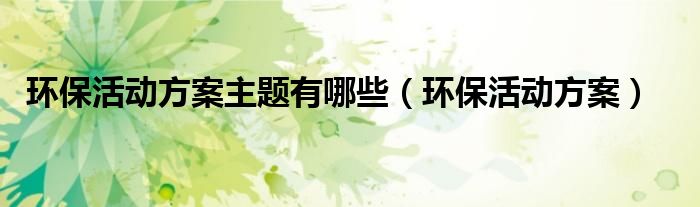 環(huán)?；顒?dòng)方案主題有哪些（環(huán)?；顒?dòng)方案）