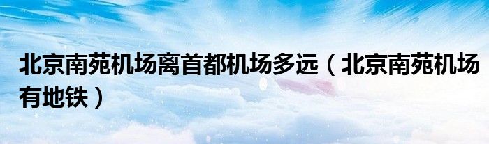 北京南苑機(jī)場離首都機(jī)場多遠(yuǎn)（北京南苑機(jī)場有地鐵）
