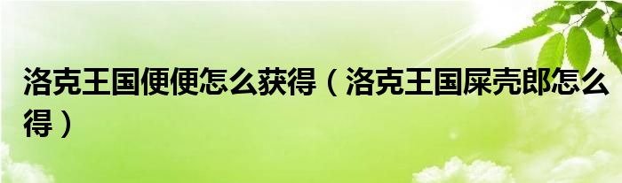洛克王國(guó)便便怎么獲得（洛克王國(guó)屎殼郎怎么得）