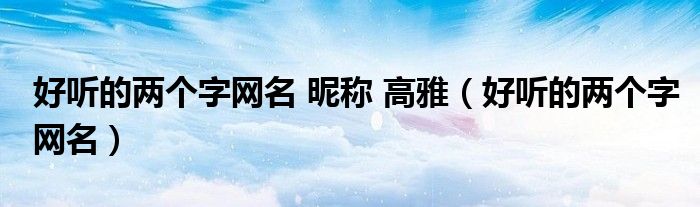 好聽的兩個(gè)字網(wǎng)名 昵稱 高雅（好聽的兩個(gè)字網(wǎng)名）