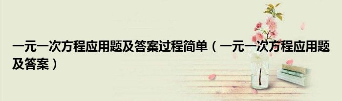 一元一次方程應用題及答案過程簡單（一元一次方程應用題及答案）