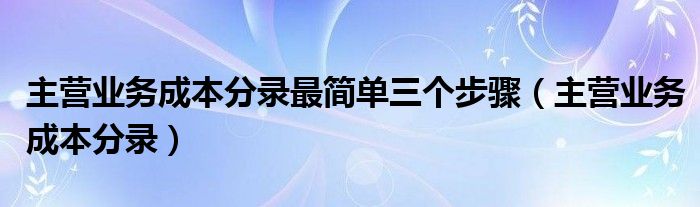 主營業(yè)務成本分錄最簡單三個步驟（主營業(yè)務成本分錄）