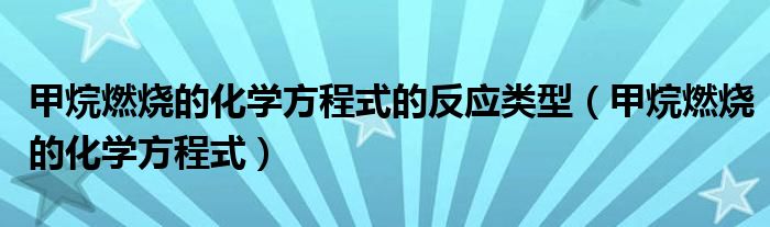 甲烷燃燒的化學(xué)方程式的反應(yīng)類型（甲烷燃燒的化學(xué)方程式）
